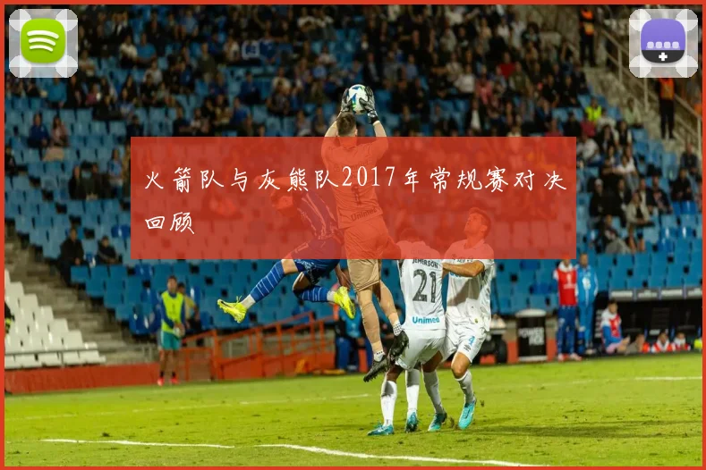 火箭队与灰熊队2017年常规赛对决回顾