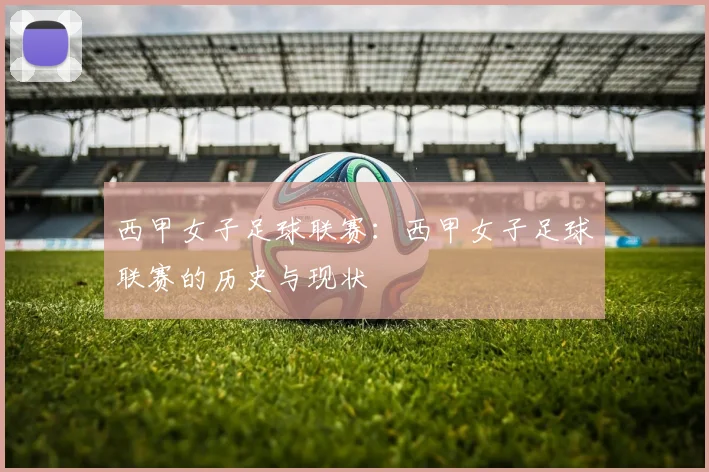 西甲女子足球联赛：西甲女子足球联赛的历史与现状