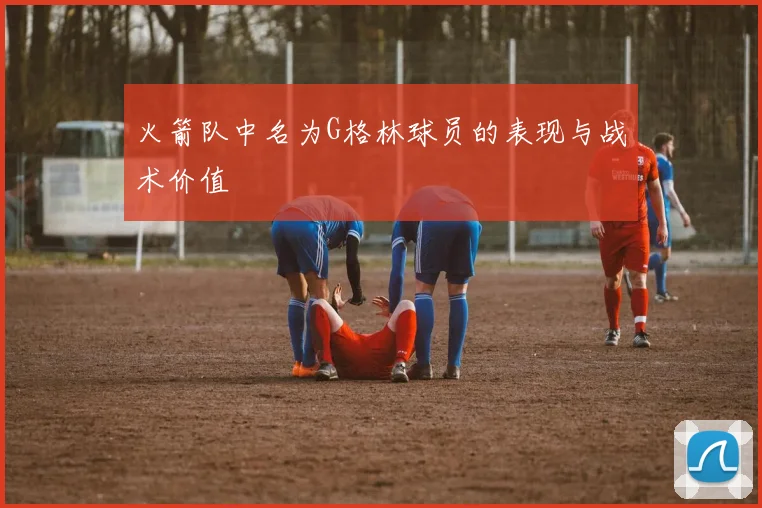 火箭队中名为G格林球员的表现与战术价值