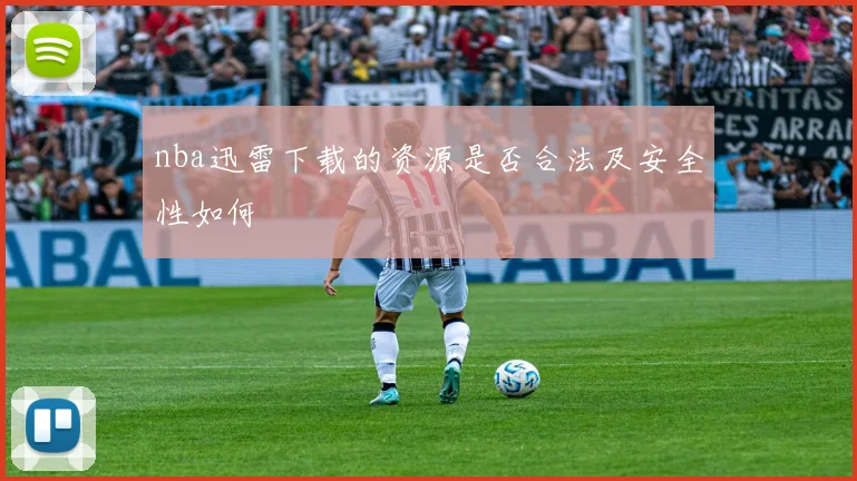nba迅雷下载的资源是否合法及安全性如何