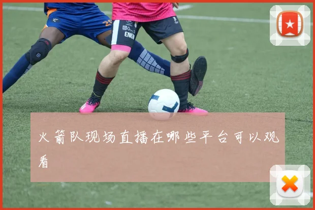 火箭队现场直播在哪些平台可以观看