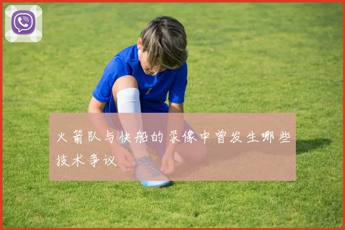 火箭队与快船的录像中曾发生哪些技术争议