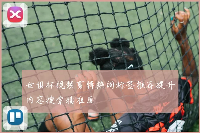 世俱杯视频剪辑热词标签推荐提升内容搜索精准度