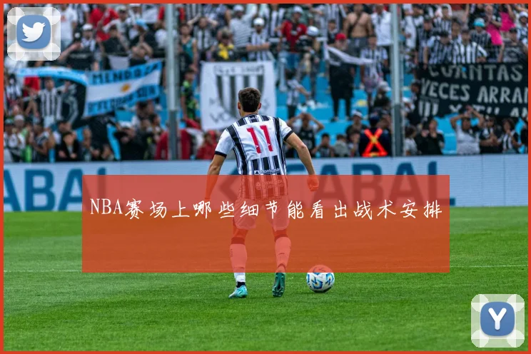 NBA赛场上哪些细节能看出战术安排