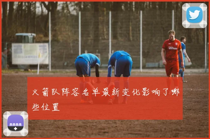 火箭队阵容名单最新变化影响了哪些位置