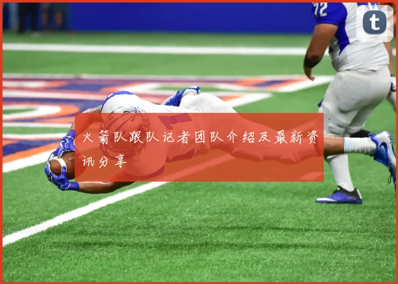 火箭队跟队记者团队介绍及最新资讯分享