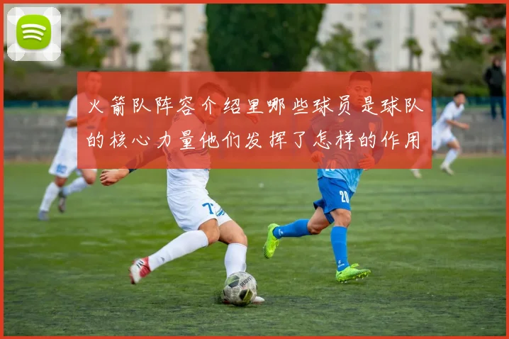 火箭队阵容介绍里哪些球员是球队的核心力量他们发挥了怎样的作用