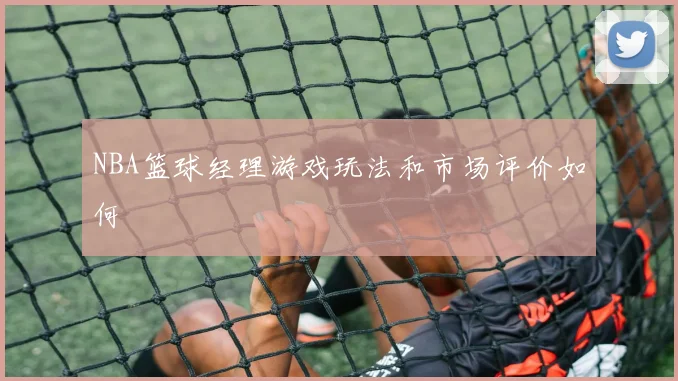 NBA篮球经理游戏玩法和市场评价如何